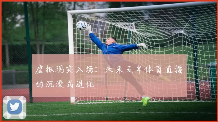 虚拟现实入场:未来五年体育直播的沉浸式进化